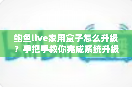 鲍鱼live家用盒子怎么升级?手把手教你完成系统升级,让设备焕然一新 鲍鱼live家用盒子怎么升级?手把手教你完成系统升级,让设备焕然一新