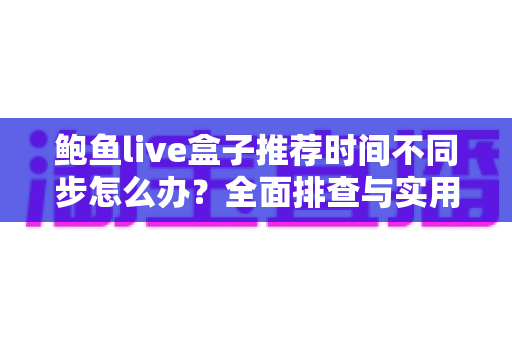 鲍鱼live盒子推荐时间不同步怎么办？全面排查与实用解决方案完整指南