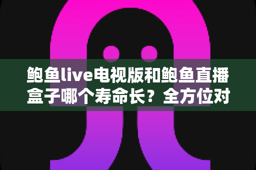 鲍鱼live电视版和鲍鱼直播盒子哪个寿命长?全方位对比解析与使用建议 鲍鱼live电视版和鲍鱼直播盒子哪个寿命长?全方位对比解析与使用建议