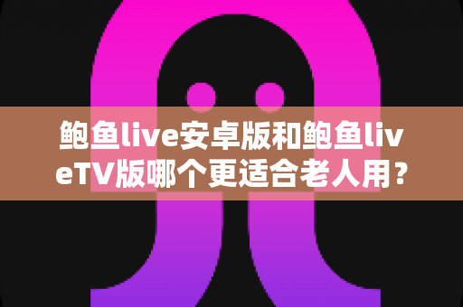 鲍鱼live安卓版和鲍鱼liveTV版哪个更适合老人用?一篇讲透选择思路的实用对比指南 鲍鱼live安卓版和鲍鱼liveTV版哪个更适合老人用?一篇讲透选择思路的实用对比指南