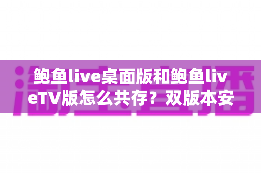 鲍鱼live桌面版和鲍鱼liveTV版怎么共存?双版本安装配置与使用全指南 鲍鱼live桌面版和鲍鱼liveTV版怎么共存?双版本安装配置与使用全指南