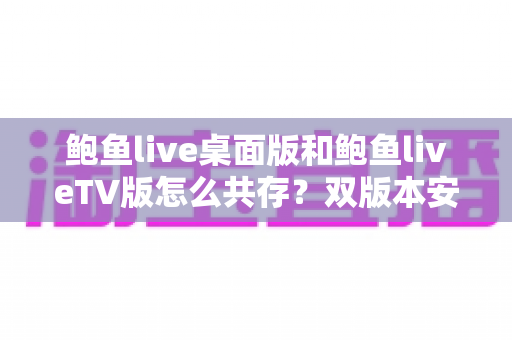 鲍鱼live桌面版和鲍鱼liveTV版怎么共存？双版本安装配置与使用全指南