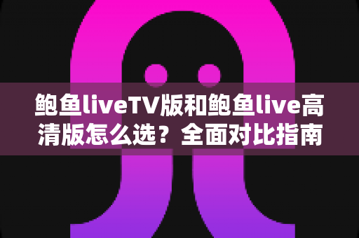 鲍鱼liveTV版和鲍鱼live高清版怎么选?全面对比指南助你找到最适合的版本 鲍鱼liveTV版和鲍鱼live高清版怎么选?全面对比指南助你找到最适合的版本