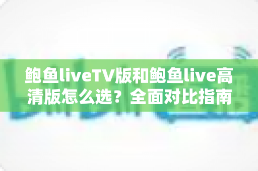 鲍鱼liveTV版和鲍鱼live高清版怎么选？全面对比指南助你找到最适合的版本