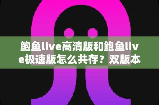 鲍鱼live高清版和鲍鱼live极速版怎么共存?双版本同时安装与切换使用全攻略 鲍鱼live高清版和鲍鱼live极速版怎么共存?双版本同时安装与切换使用全攻略