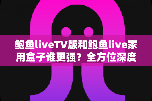鲍鱼liveTV版和鲍鱼live家用盒子谁更强?全方位深度对比评测,帮你找到最适合的大屏观影方案 鲍鱼liveTV版和鲍鱼live家用盒子谁更强?全方位深度对比评测,帮你找到最适合的大屏观影方案