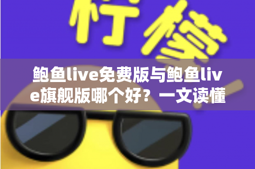 鲍鱼live免费版与鲍鱼live旗舰版哪个好?一文读懂两大版本差异,选对版本不花冤枉钱 鲍鱼live免费版与鲍鱼live旗舰版哪个好?一文读懂两大版本差异,选对版本不花冤枉钱