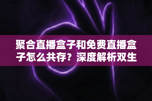 聚合直播盒子和免费直播盒子怎么共存?深度解析双生态共赢之道 聚合直播盒子和免费直播盒子怎么共存?深度解析双生态共赢之道
