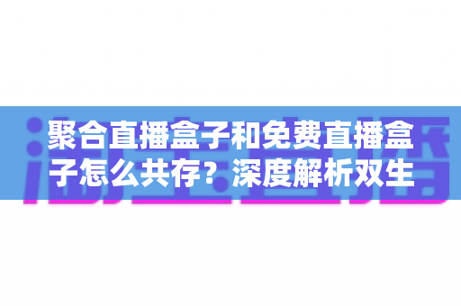 聚合直播盒子和免费直播盒子怎么共存?深度解析双生态共赢之道 聚合直播盒子和免费直播盒子怎么共存?深度解析双生态共赢之道