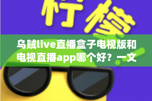 乌贼live直播盒子电视版和电视直播app哪个好？一文读懂大屏直播软件的优劣与选择指南
