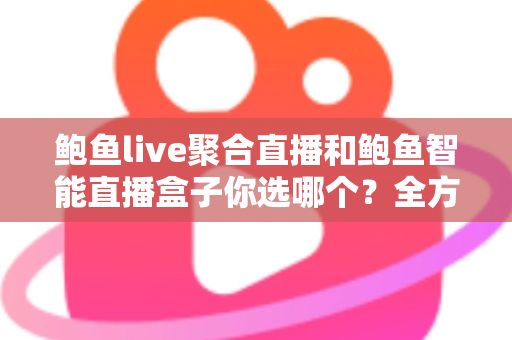 鲍鱼live聚合直播和鲍鱼智能直播盒子你选哪个？全方位深度对比，帮你选对不选贵！