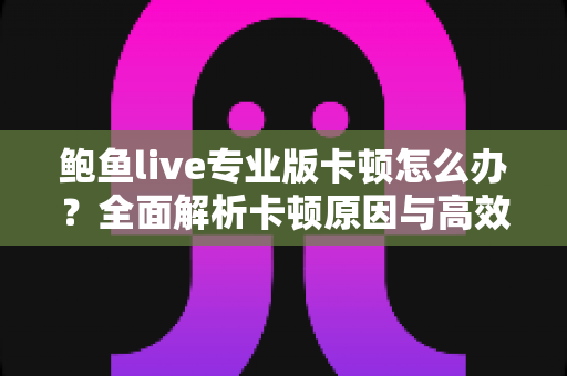 鲍鱼live专业版卡顿怎么办？全面解析卡顿原因与高效解决技巧