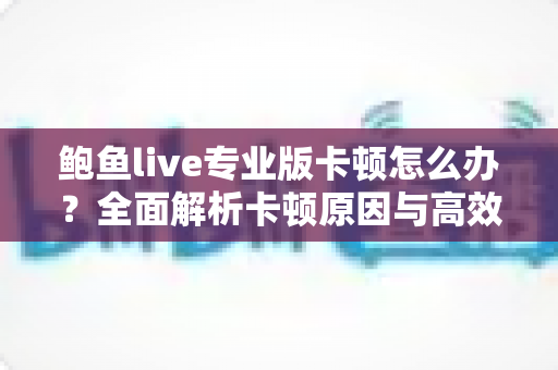 鲍鱼live专业版卡顿怎么办？全面解析卡顿原因与高效解决技巧