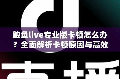 鲍鱼live专业版卡顿怎么办？全面解析卡顿原因与高效解决技巧