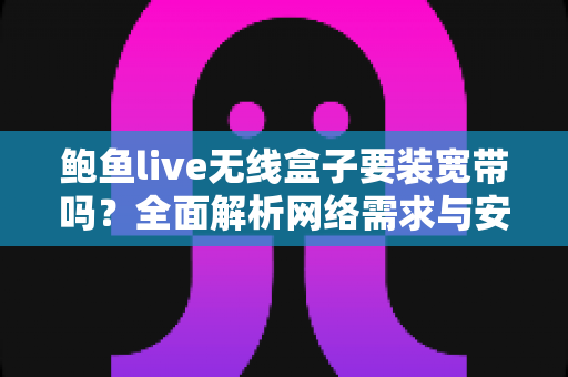 鲍鱼live无线盒子要装宽带吗?全面解析网络需求与安装使用指南 鲍鱼live无线盒子要装宽带吗?全面解析网络需求与安装使用指南