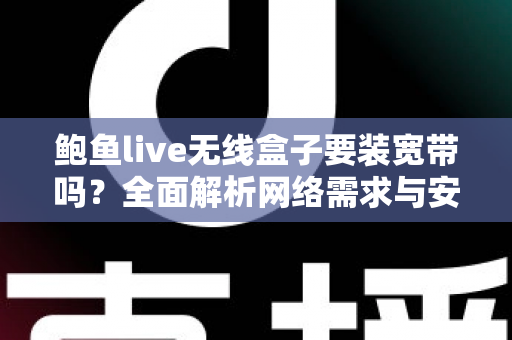 鲍鱼live无线盒子要装宽带吗？全面解析网络需求与安装使用指南