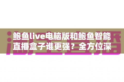 鲍鱼live电脑版和鲍鱼智能直播盒子谁更强？全方位深度对比评测，帮你找到最适合的直播装备
