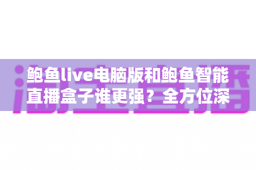 鲍鱼live电脑版和鲍鱼智能直播盒子谁更强？全方位深度对比评测，帮你找到最适合的直播装备