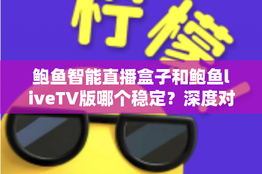 鲍鱼智能直播盒子和鲍鱼liveTV版哪个稳定？深度对比分析与选购实用指南
