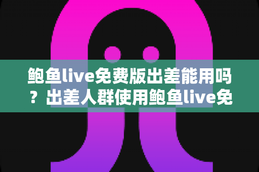 鲍鱼live免费版出差能用吗?出差人群使用鲍鱼live免费版的全面实用指南 鲍鱼live免费版出差能用吗?出差人群使用鲍鱼live免费版的全面实用指南