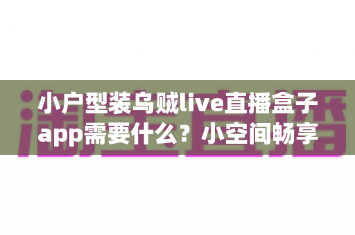 小户型装乌贼live直播盒子app需要什么？小空间畅享高清直播的完整准备指南
