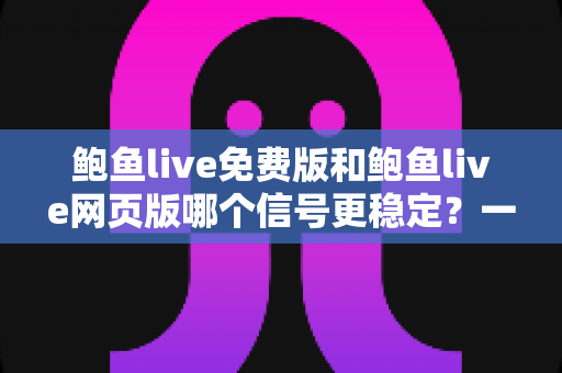 鲍鱼live免费版和鲍鱼live网页版哪个信号更稳定？一文读懂两大版本连接差异与最佳选择方案
