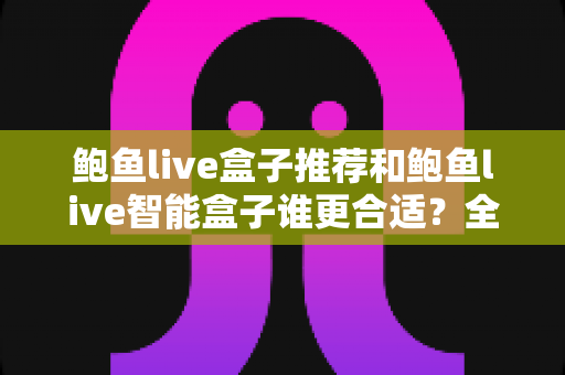 鲍鱼live盒子推荐和鲍鱼live智能盒子谁更合适?全方位深度对比,帮你选对客厅观影神器 鲍鱼live盒子推荐和鲍鱼live智能盒子谁更合适?全方位深度对比,帮你选对客厅观影神器