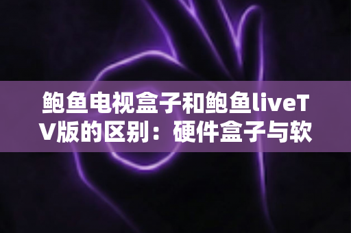 鲍鱼电视盒子和鲍鱼liveTV版的区别:硬件盒子与软件版本全方位对比,选对才不花冤枉钱 鲍鱼电视盒子和鲍鱼liveTV版的区别:硬件盒子与软件版本全方位对比,选对才不花冤枉钱