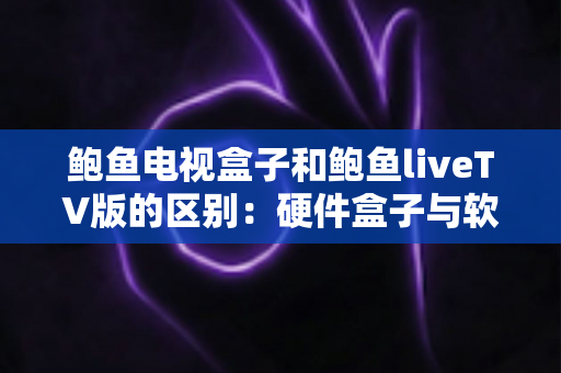 鲍鱼电视盒子和鲍鱼liveTV版的区别:硬件盒子与软件版本全方位对比,选对才不花冤枉钱 鲍鱼电视盒子和鲍鱼liveTV版的区别:硬件盒子与软件版本全方位对比,选对才不花冤枉钱