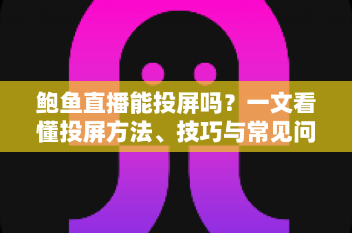 鲍鱼直播能投屏吗?一文看懂投屏方法、技巧与常见问题全攻略 鲍鱼直播能投屏吗?一文看懂投屏方法、技巧与常见问题全攻略