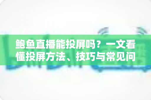 鲍鱼直播能投屏吗?一文看懂投屏方法、技巧与常见问题全攻略 鲍鱼直播能投屏吗?一文看懂投屏方法、技巧与常见问题全攻略