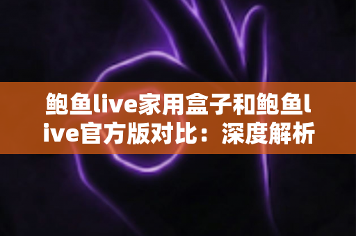 鲍鱼live家用盒子和鲍鱼live官方版对比:深度解析两者差异,助你找到最适合的使用方案 鲍鱼live家用盒子和鲍鱼live官方版对比:深度解析两者差异,助你找到最适合的使用方案