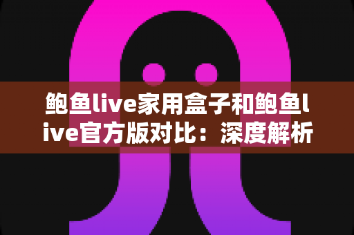 鲍鱼live家用盒子和鲍鱼live官方版对比:深度解析两者差异,助你找到最适合的使用方案 鲍鱼live家用盒子和鲍鱼live官方版对比:深度解析两者差异,助你找到最适合的使用方案