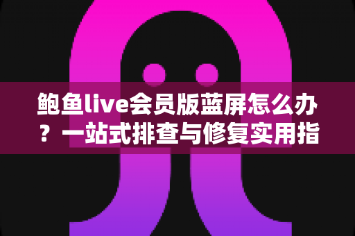 鲍鱼live会员版蓝屏怎么办?一站式排查与修复实用指南 鲍鱼live会员版蓝屏怎么办?一站式排查与修复实用指南