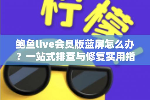 鲍鱼live会员版蓝屏怎么办?一站式排查与修复实用指南 鲍鱼live会员版蓝屏怎么办?一站式排查与修复实用指南