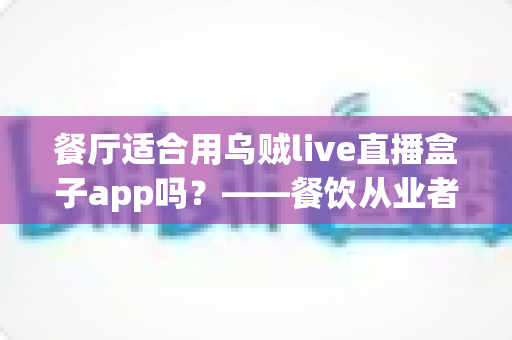 餐厅适合用乌贼live直播盒子app吗?——餐饮从业者必看的直播营销深度解析 餐厅适合用乌贼live直播盒子app吗?——餐饮从业者必看的直播营销深度解析