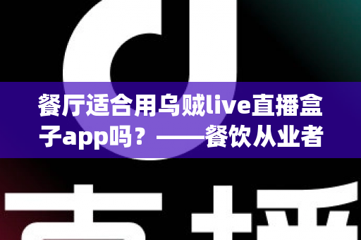 餐厅适合用乌贼live直播盒子app吗?——餐饮从业者必看的直播营销深度解析 餐厅适合用乌贼live直播盒子app吗?——餐饮从业者必看的直播营销深度解析