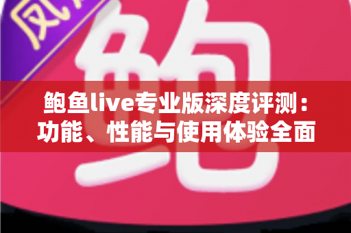 鲍鱼live专业版深度评测:功能、性能与使用体验全面解析 鲍鱼live专业版深度评测:功能、性能与使用体验全面解析