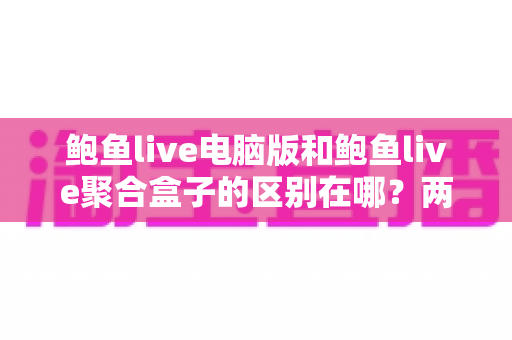 鲍鱼live电脑版和鲍鱼live聚合盒子的区别在哪?两大版本全方位对比与选择指南 鲍鱼live电脑版和鲍鱼live聚合盒子的区别在哪?两大版本全方位对比与选择指南