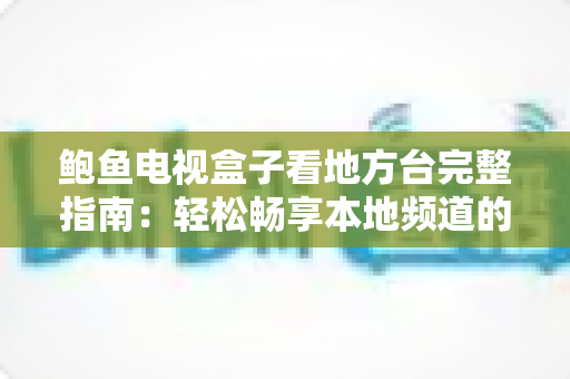 鲍鱼电视盒子看地方台完整指南：轻松畅享本地频道的高清观影体验