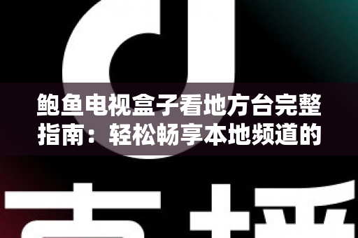 鲍鱼电视盒子看地方台完整指南：轻松畅享本地频道的高清观影体验