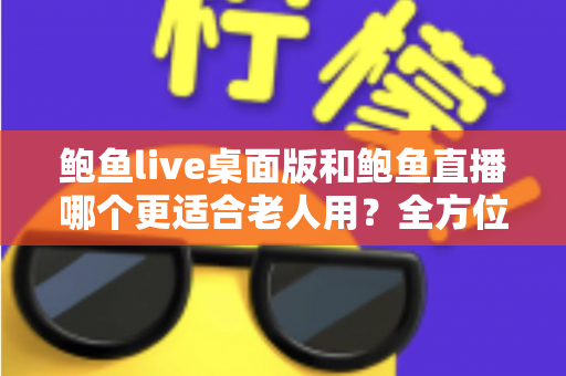 鲍鱼live桌面版和鲍鱼直播哪个更适合老人用?全方位对比分析与贴心选择指南 鲍鱼live桌面版和鲍鱼直播哪个更适合老人用?全方位对比分析与贴心选择指南