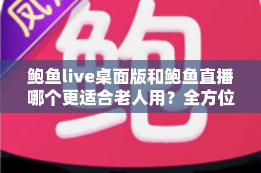 鲍鱼live桌面版和鲍鱼直播哪个更适合老人用?全方位对比分析与贴心选择指南 鲍鱼live桌面版和鲍鱼直播哪个更适合老人用?全方位对比分析与贴心选择指南