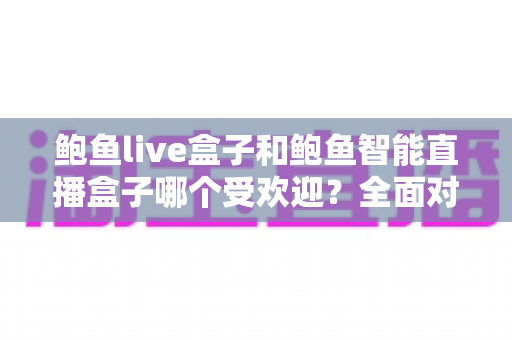 鲍鱼live盒子和鲍鱼智能直播盒子哪个受欢迎？全面对比测评帮你选对直播神器