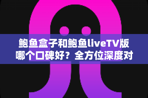 鲍鱼盒子和鲍鱼liveTV版哪个口碑好?全方位深度对比评测,帮你选对大屏观影利器 鲍鱼盒子和鲍鱼liveTV版哪个口碑好?全方位深度对比评测,帮你选对大屏观影利器