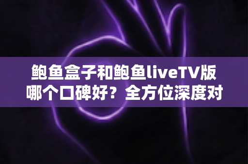 鲍鱼盒子和鲍鱼liveTV版哪个口碑好?全方位深度对比评测,帮你选对大屏观影利器 鲍鱼盒子和鲍鱼liveTV版哪个口碑好?全方位深度对比评测,帮你选对大屏观影利器