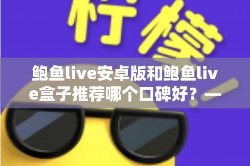 鲍鱼live安卓版和鲍鱼live盒子推荐哪个口碑好？——全方位对比评测与选择指南