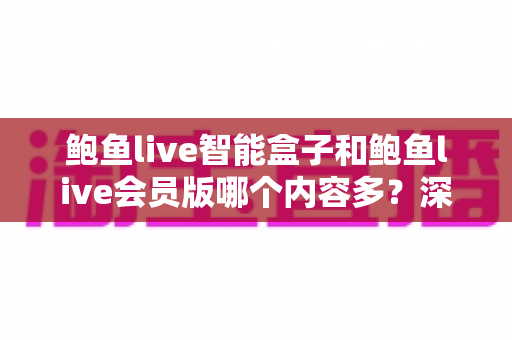 鲍鱼live智能盒子和鲍鱼live会员版哪个内容多?深度对比全面解析帮你选对版本 鲍鱼live智能盒子和鲍鱼live会员版哪个内容多?深度对比全面解析帮你选对版本