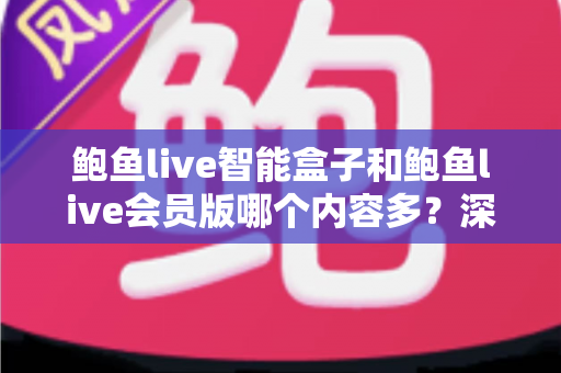 鲍鱼live智能盒子和鲍鱼live会员版哪个内容多?深度对比全面解析帮你选对版本 鲍鱼live智能盒子和鲍鱼live会员版哪个内容多?深度对比全面解析帮你选对版本