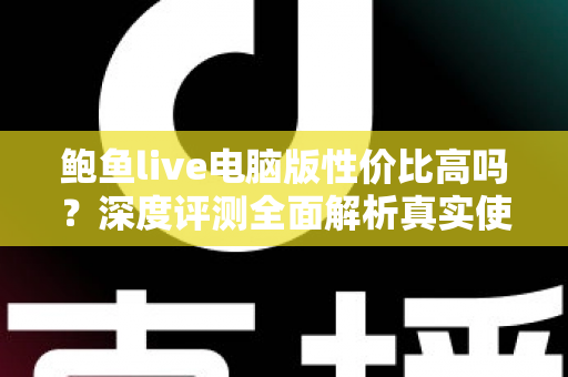 鲍鱼live电脑版性价比高吗？深度评测全面解析真实使用价值与付费指南